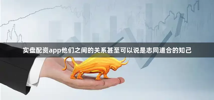 实盘配资app他们之间的关系甚至可以说是志同道合的知己