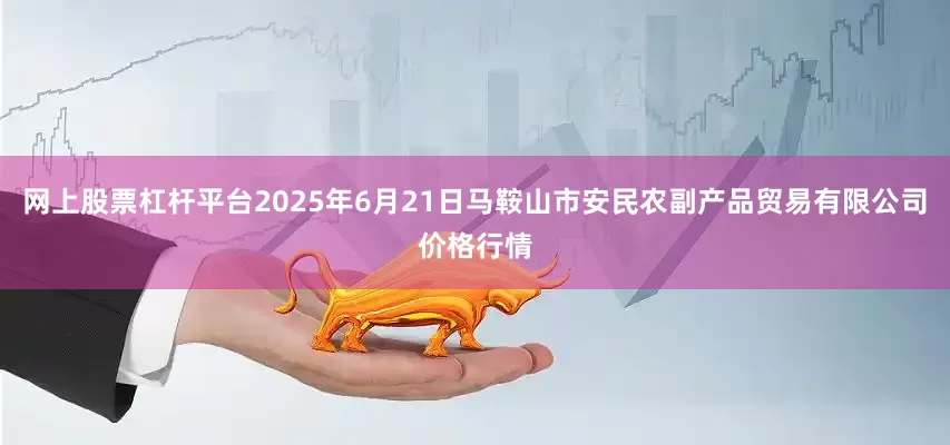 网上股票杠杆平台2025年6月21日马鞍山市安民农副产品贸易有限公司价格行情