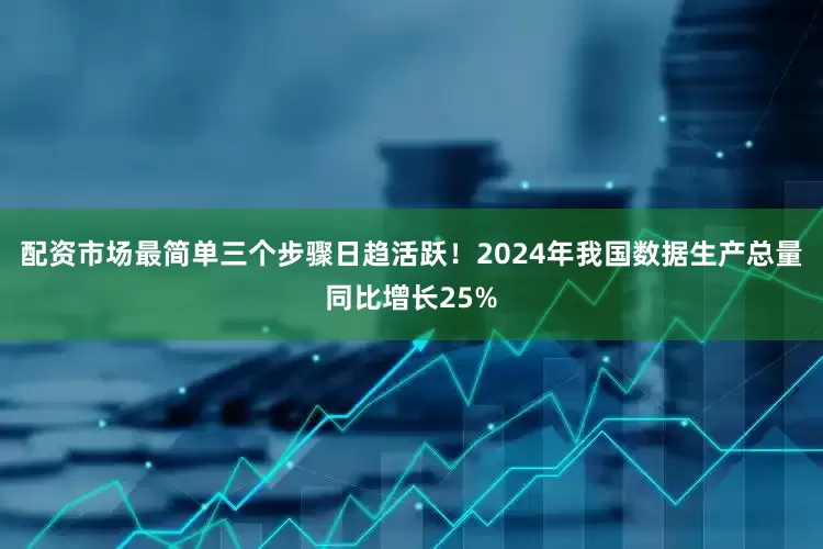 配资市场最简单三个步骤日趋活跃！2024年我国数据生产总量同比增长25%