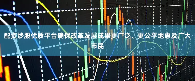 配资炒股优质平台确保改革发展成果更广泛、更公平地惠及广大市民