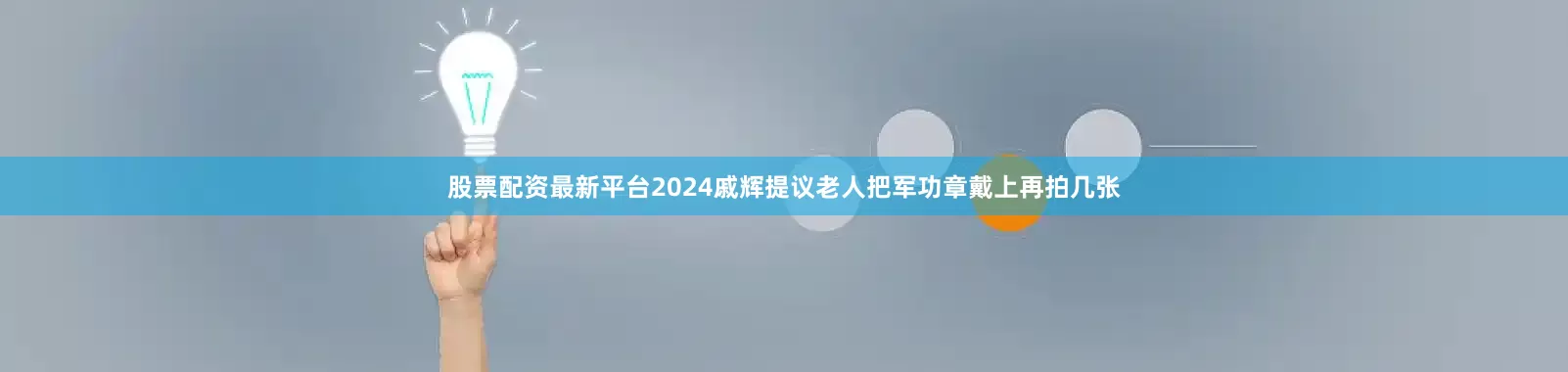 股票配资最新平台2024戚辉提议老人把军功章戴上再拍几张