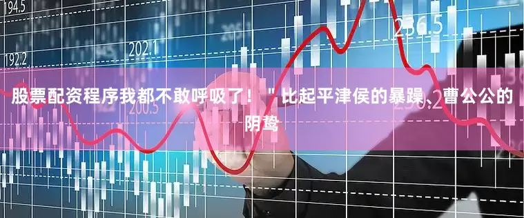 股票配资程序我都不敢呼吸了！＂比起平津侯的暴躁、曹公公的阴鸷