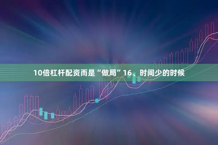 10倍杠杆配资而是“做局”16、时间少的时候