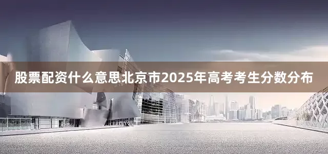 股票配资什么意思北京市2025年高考考生分数分布
