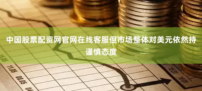 中国股票配资网官网在线客服但市场整体对美元依然持谨慎态度