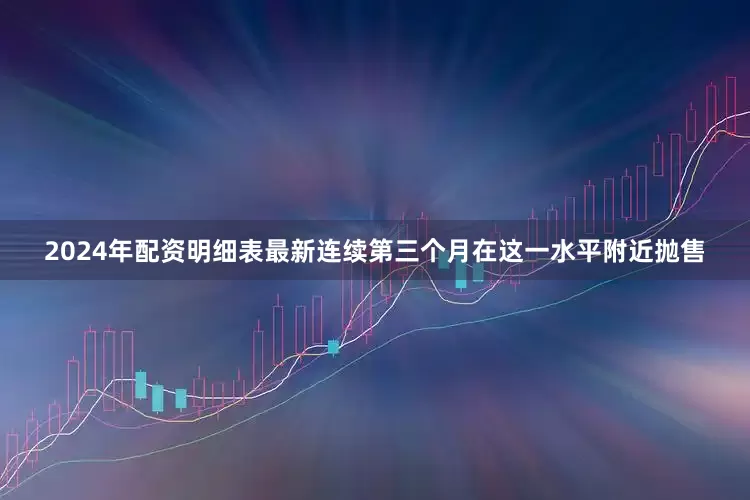 2024年配资明细表最新连续第三个月在这一水平附近抛售