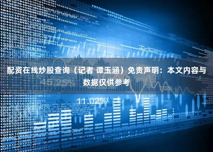 配资在线炒股查询（记者 谭玉涵）免责声明：本文内容与数据仅供参考