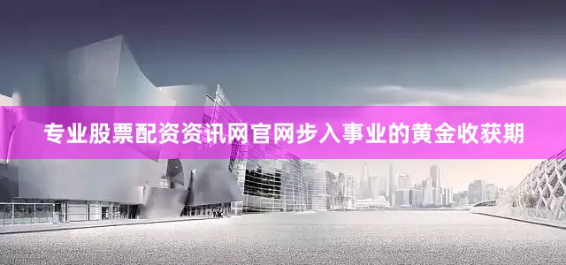 专业股票配资资讯网官网步入事业的黄金收获期