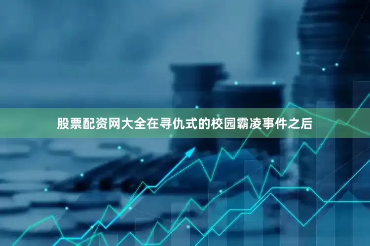股票配资网大全在寻仇式的校园霸凌事件之后