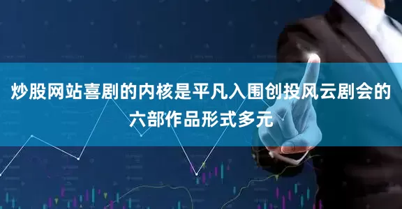 炒股网站喜剧的内核是平凡入围创投风云剧会的六部作品形式多元
