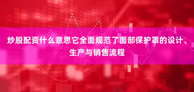 炒股配资什么意思它全面规范了面部保护罩的设计、生产与销售流程