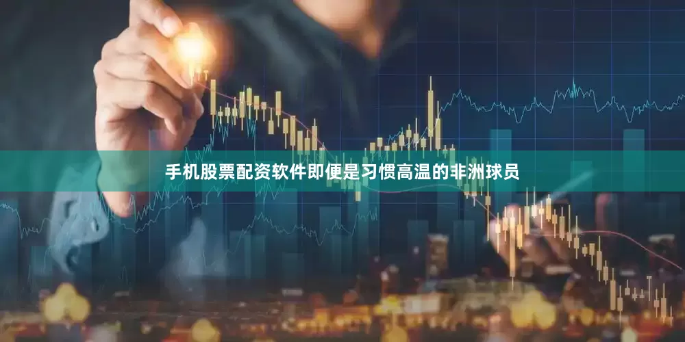 手机股票配资软件即便是习惯高温的非洲球员