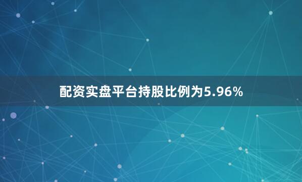 配资实盘平台持股比例为5.96%