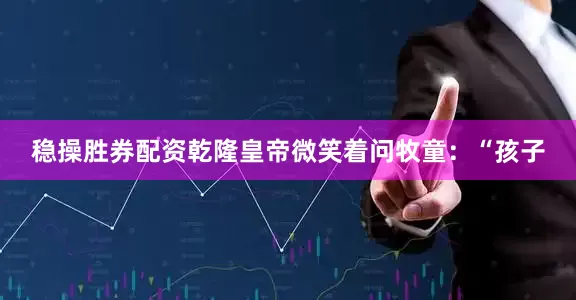 稳操胜券配资乾隆皇帝微笑着问牧童：“孩子