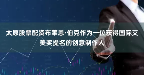 太原股票配资布莱恩·伯克作为一位获得国际艾美奖提名的创意制作人