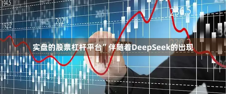 实盘的股票杠杆平台”伴随着DeepSeek的出现