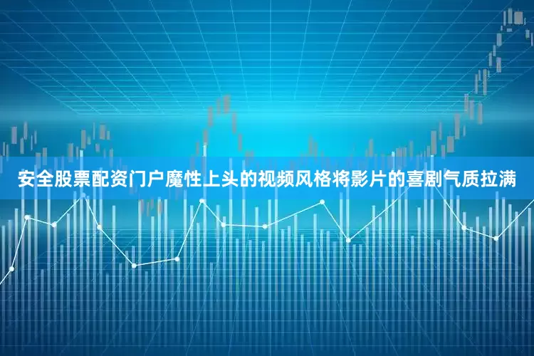 安全股票配资门户魔性上头的视频风格将影片的喜剧气质拉满