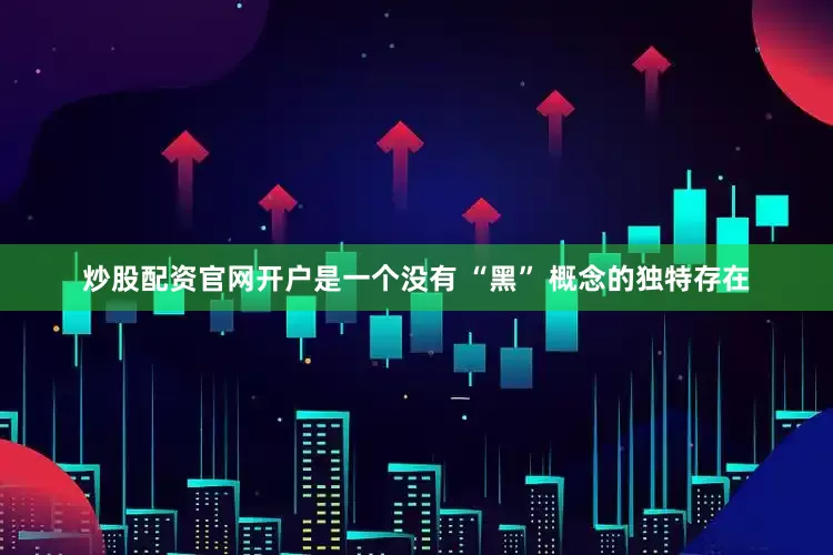 炒股配资官网开户是一个没有 “黑” 概念的独特存在