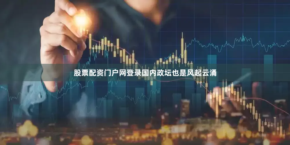 股票配资门户网登录国内政坛也是风起云涌