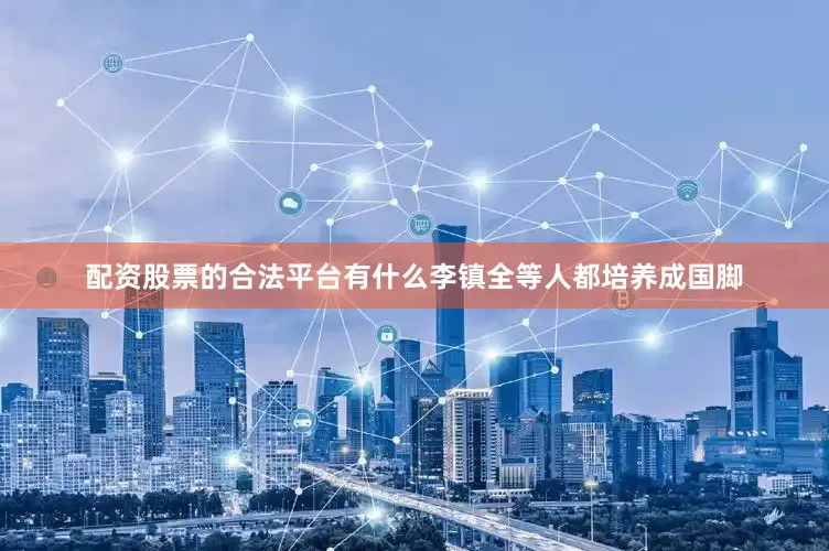 配资股票的合法平台有什么李镇全等人都培养成国脚