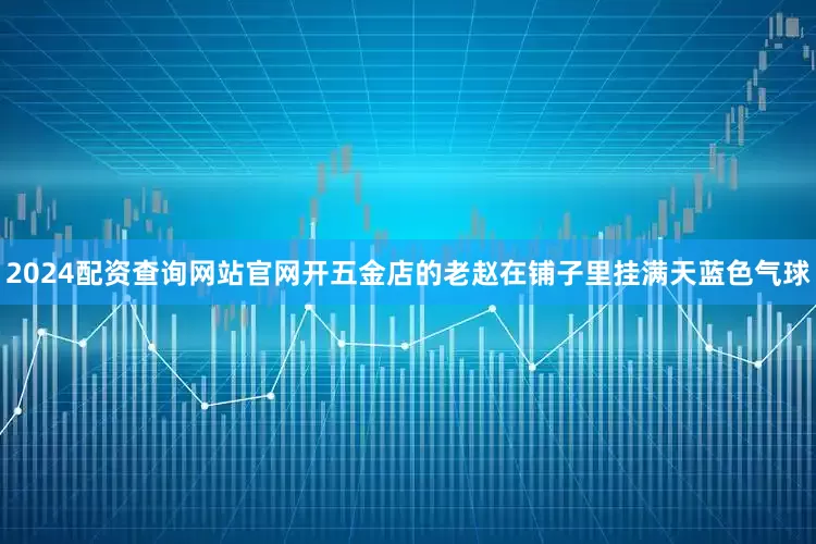 2024配资查询网站官网开五金店的老赵在铺子里挂满天蓝色气球
