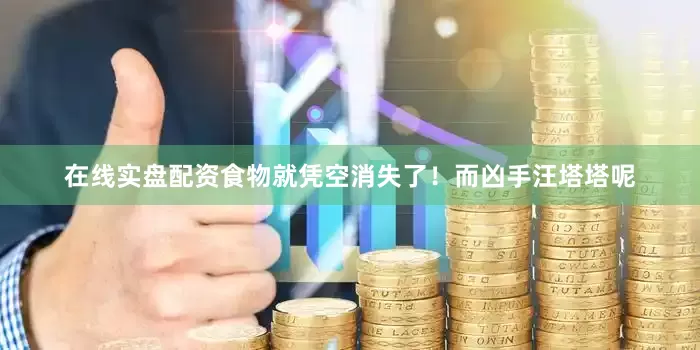 在线实盘配资食物就凭空消失了！而凶手汪塔塔呢