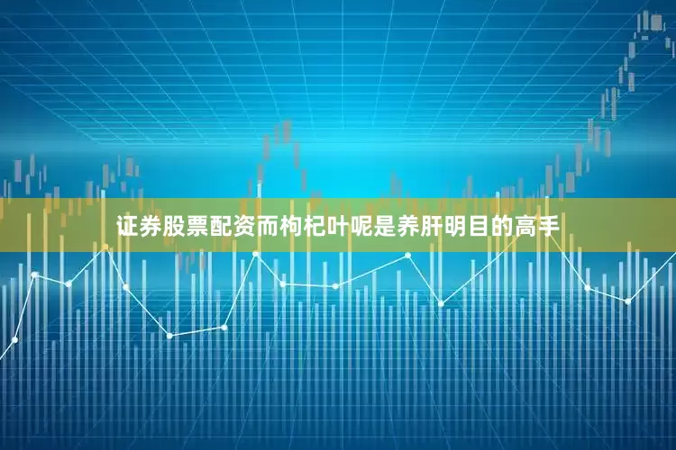 证券股票配资而枸杞叶呢是养肝明目的高手