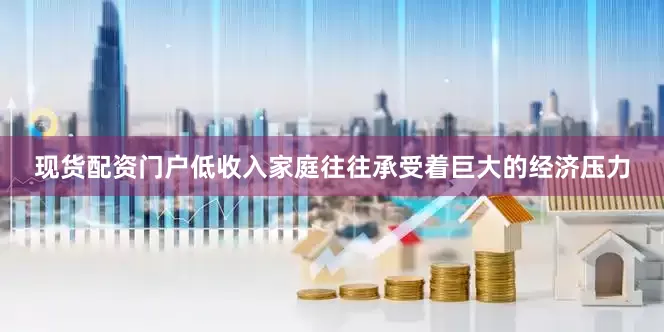现货配资门户低收入家庭往往承受着巨大的经济压力