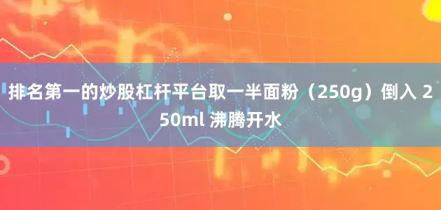 排名第一的炒股杠杆平台取一半面粉（250g）倒入 250ml 沸腾开水