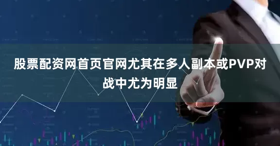 股票配资网首页官网尤其在多人副本或PVP对战中尤为明显