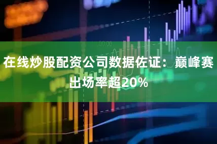 在线炒股配资公司数据佐证：巅峰赛出场率超20%