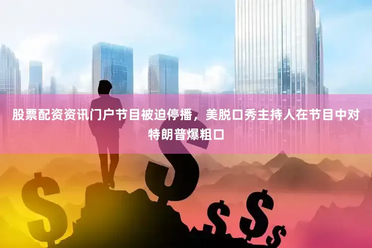股票配资资讯门户节目被迫停播，美脱口秀主持人在节目中对特朗普爆粗口