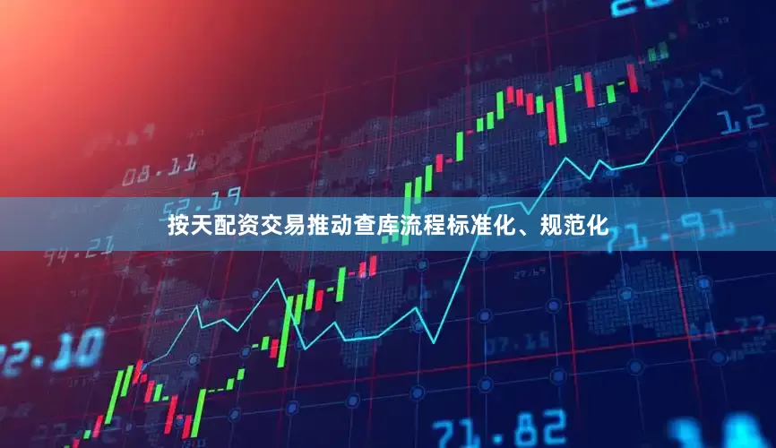 按天配资交易推动查库流程标准化、规范化