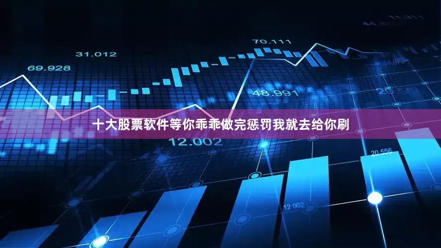 十大股票软件等你乖乖做完惩罚我就去给你刷