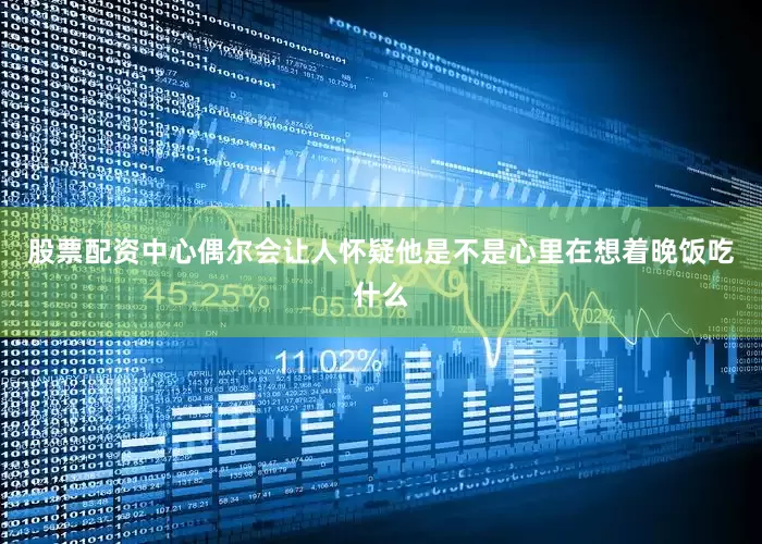 股票配资中心偶尔会让人怀疑他是不是心里在想着晚饭吃什么