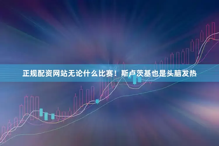 正规配资网站无论什么比赛！斯卢茨基也是头脑发热