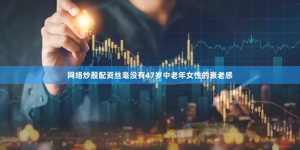 网络炒股配资丝毫没有47岁中老年女性的衰老感