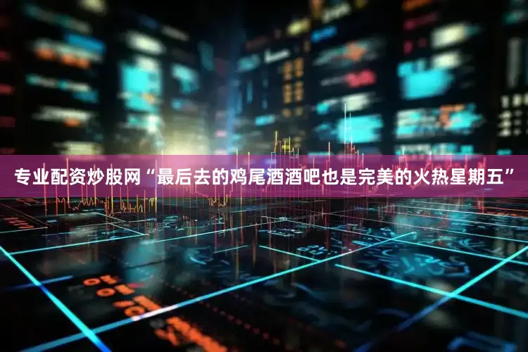 专业配资炒股网“最后去的鸡尾酒酒吧也是完美的火热星期五”