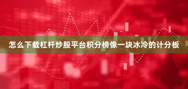 怎么下载杠杆炒股平台积分榜像一块冰冷的计分板