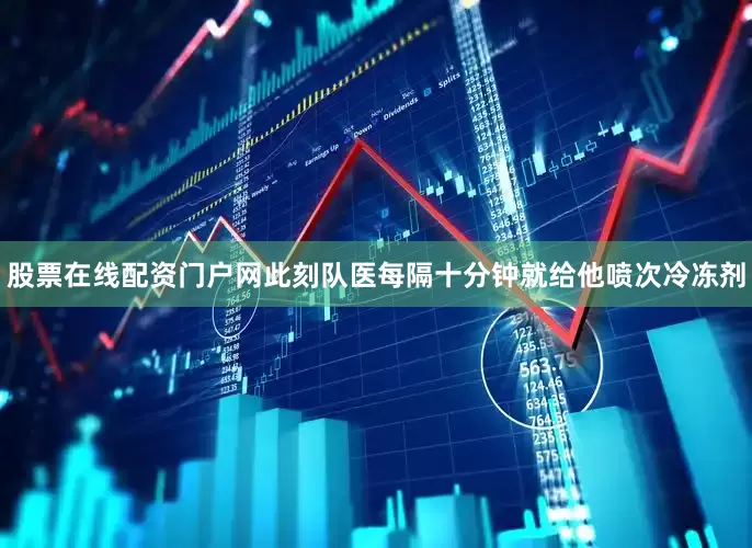 股票在线配资门户网此刻队医每隔十分钟就给他喷次冷冻剂