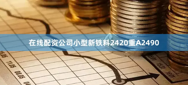 在线配资公司小型新铁料2420重A2490