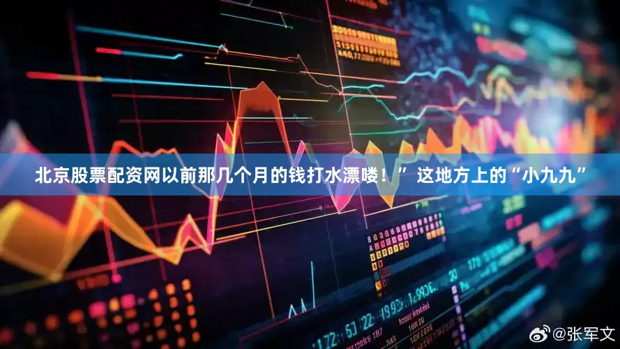 北京股票配资网以前那几个月的钱打水漂喽！” 这地方上的“小九九”