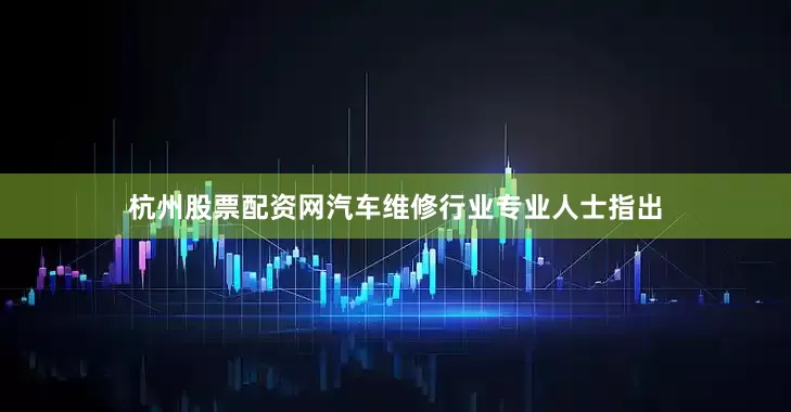 杭州股票配资网汽车维修行业专业人士指出