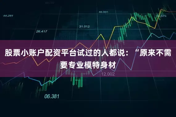 股票小账户配资平台试过的人都说：“原来不需要专业模特身材