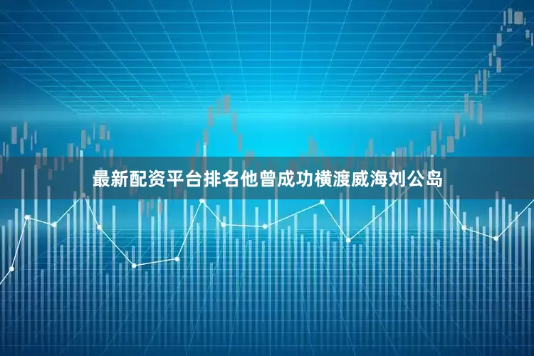 最新配资平台排名他曾成功横渡威海刘公岛