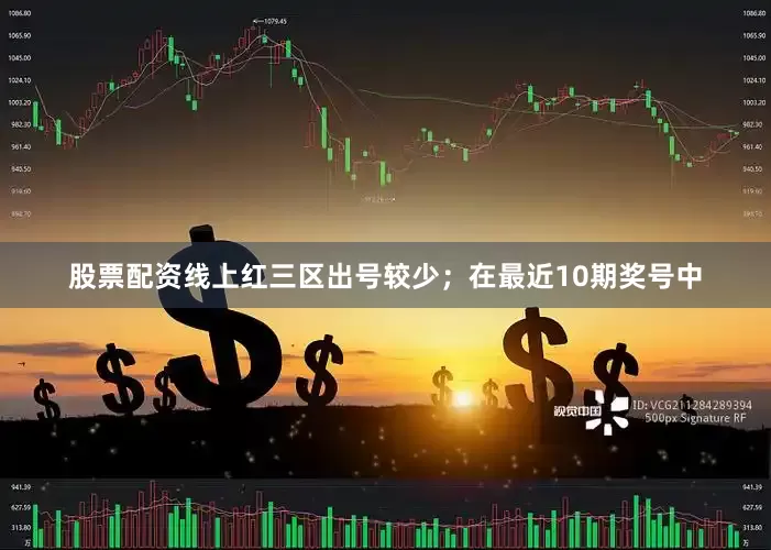 股票配资线上红三区出号较少；　　在最近10期奖号中