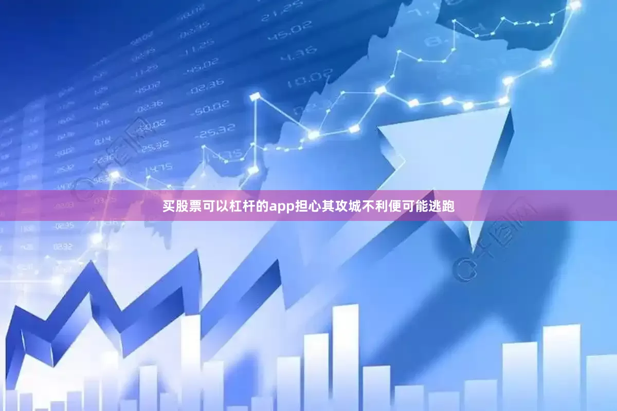 买股票可以杠杆的app担心其攻城不利便可能逃跑