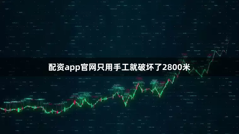 配资app官网只用手工就破坏了2800米